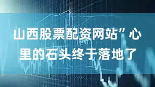 山西股票配资网站”心里的石头终于落地了