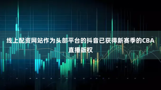 线上配资网站作为头部平台的抖音已获得新赛季的CBA直播版权