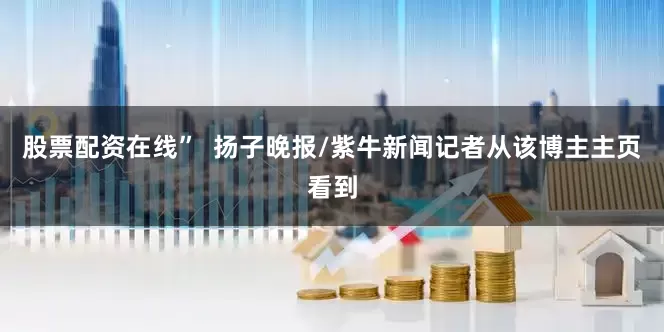股票配资在线”  扬子晚报/紫牛新闻记者从该博主主页看到