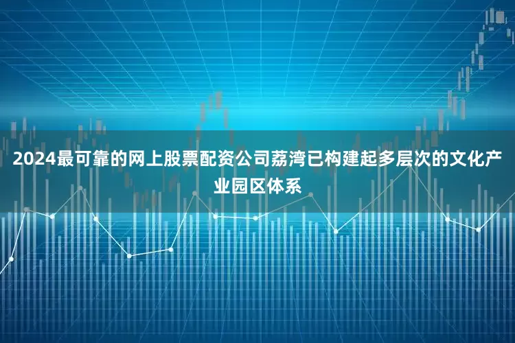 2024最可靠的网上股票配资公司荔湾已构建起多层次的文化产业园区体系