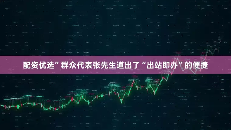 配资优选”群众代表张先生道出了“出站即办”的便捷