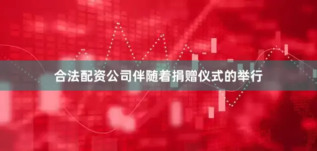 合法配资公司伴随着捐赠仪式的举行