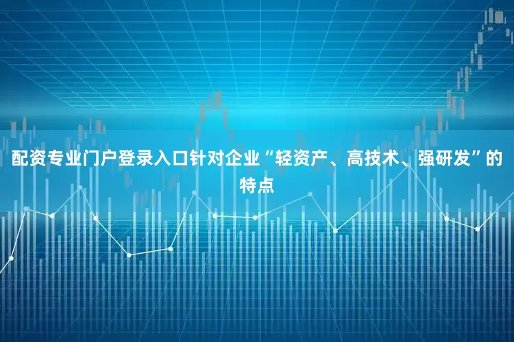 配资专业门户登录入口针对企业“轻资产、高技术、强研发”的特点