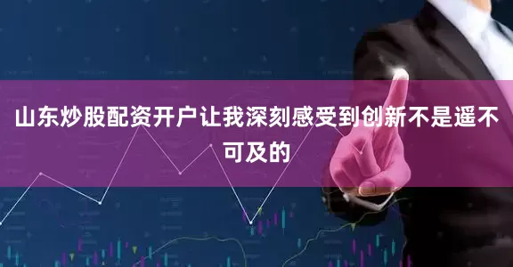 山东炒股配资开户让我深刻感受到创新不是遥不可及的