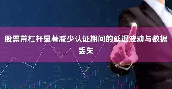 股票带杠杆显著减少认证期间的延迟波动与数据丢失