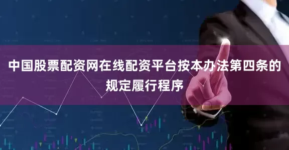 中国股票配资网在线配资平台按本办法第四条的规定履行程序