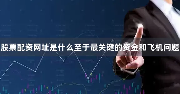 股票配资网址是什么至于最关键的资金和飞机问题