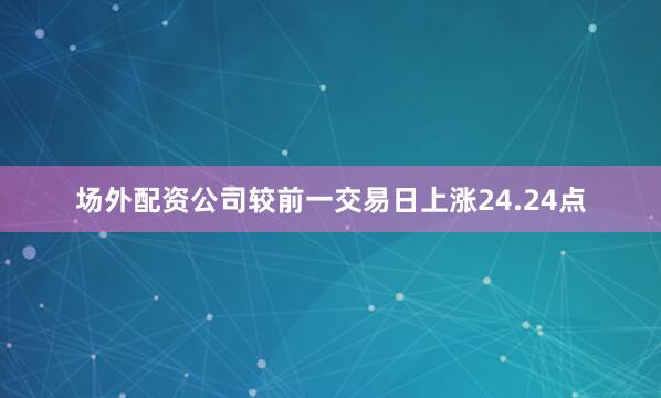 场外配资公司较前一交易日上涨24.24点