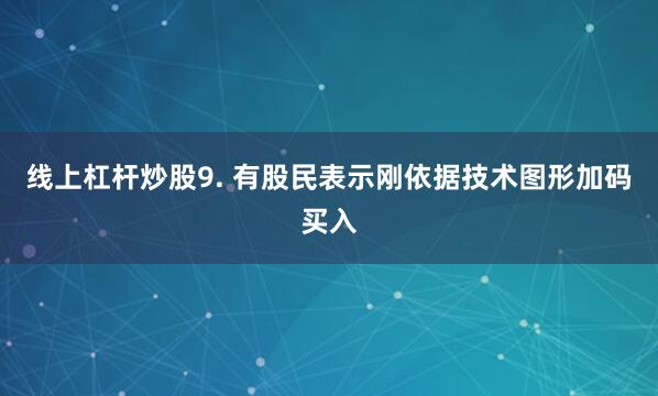 线上杠杆炒股9. 有股民表示刚依据技术图形加码买入
