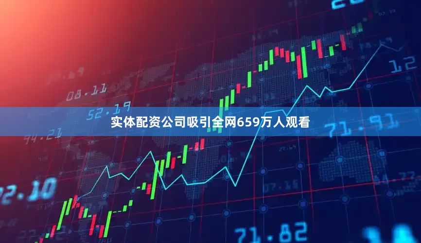 实体配资公司吸引全网659万人观看