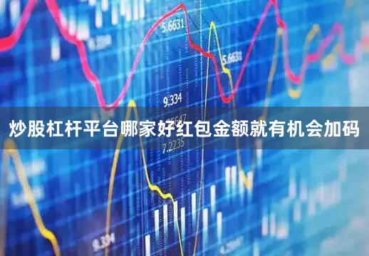 炒股杠杆平台哪家好红包金额就有机会加码