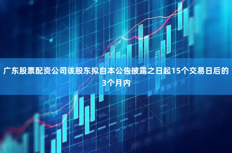 广东股票配资公司该股东拟自本公告披露之日起15个交易日后的3个月内