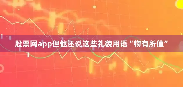 股票网app但他还说这些礼貌用语“物有所值”
