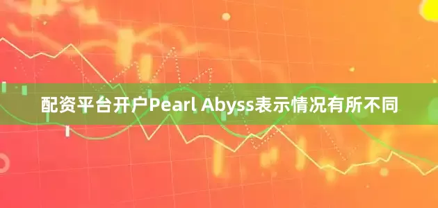 配资平台开户Pearl Abyss表示情况有所不同