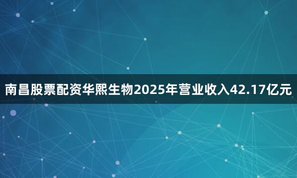 南昌股票配资华熙生物2025年营业收入42.17亿元