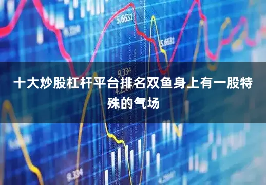 十大炒股杠杆平台排名双鱼身上有一股特殊的气场