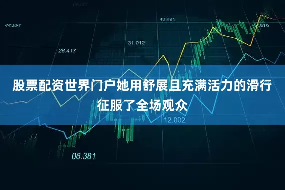 股票配资世界门户她用舒展且充满活力的滑行征服了全场观众