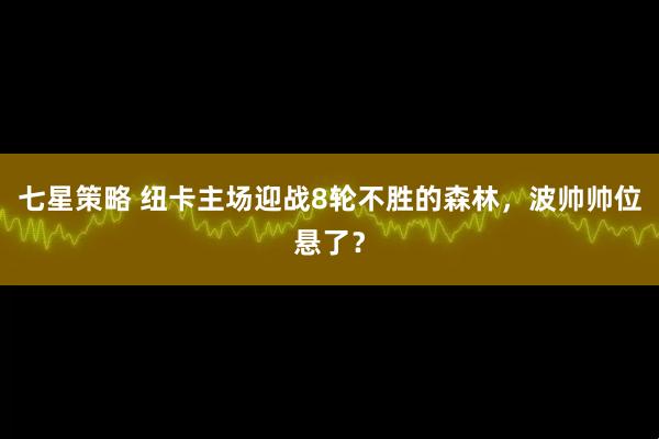 七星策略 纽卡主场迎战8轮不胜的森林，波帅帅位悬了？