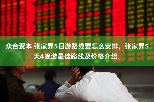 众合资本 张家界5日游路线要怎么安排，张家界5天4晚游最佳路线及价格介绍。