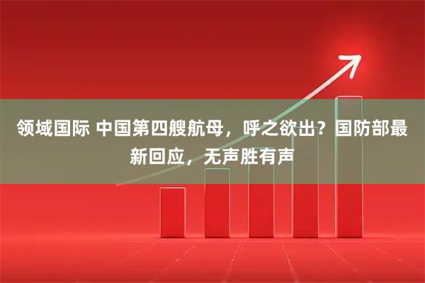 领域国际 中国第四艘航母，呼之欲出？国防部最新回应，无声胜有声