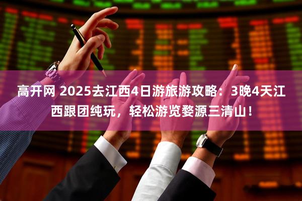 高开网 2025去江西4日游旅游攻略：3晚4天江西跟团纯玩，轻松游览婺源三清山！